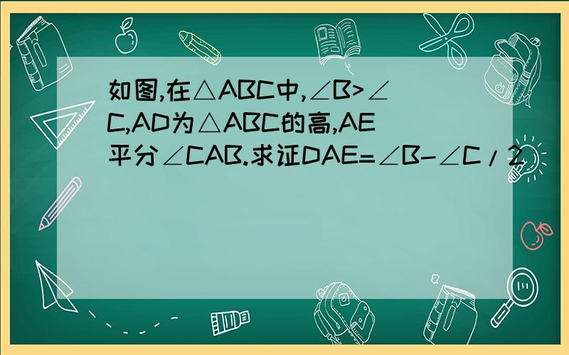 如图,在△ABC中,∠B>∠C,AD为△ABC的高,AE平分∠CAB.求证DAE=∠B-∠C/2