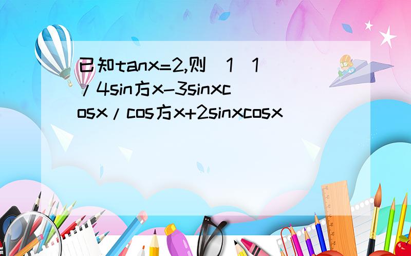 已知tanx=2,则(1)1/4sin方x-3sinxcosx/cos方x+2sinxcosx