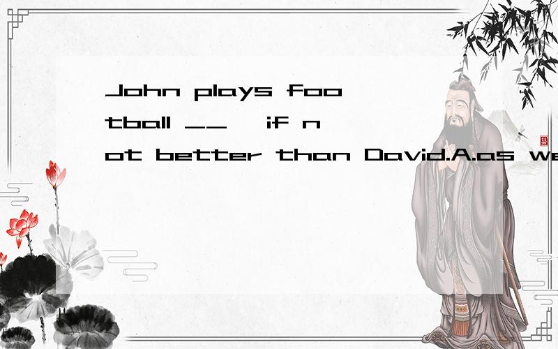 John plays football __ ,if not better than David.A.as well B.as well asC.so well D.so well as选B为什么?为什么不选A
