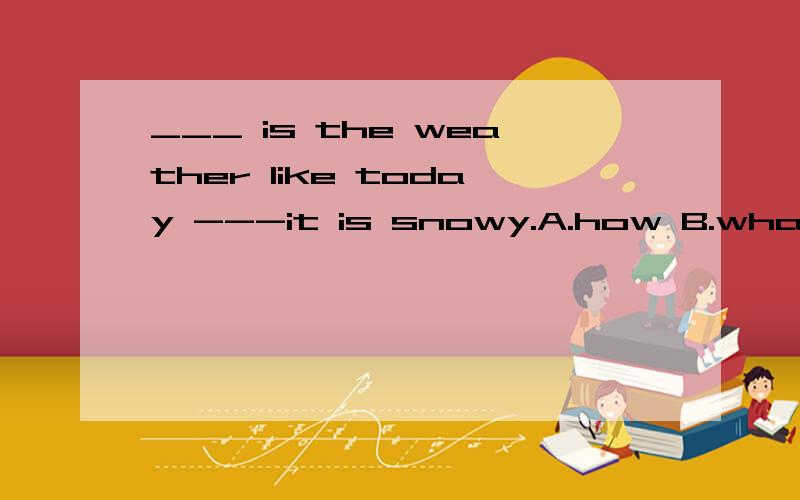 ___ is the weather like today ---it is snowy.A.how B.what C.which D.when