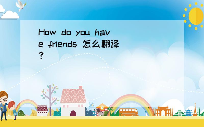 How do you have friends 怎么翻译?