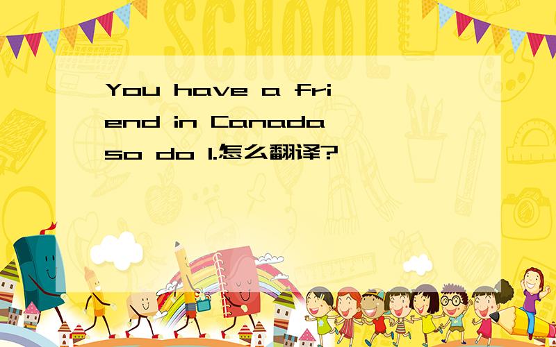 You have a friend in Canada,so do I.怎么翻译?