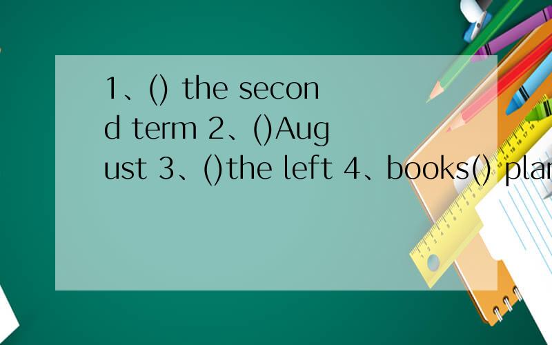 1、() the second term 2、()August 3、()the left 4、books() plants 5、a lot ()water(括号里填介词）
