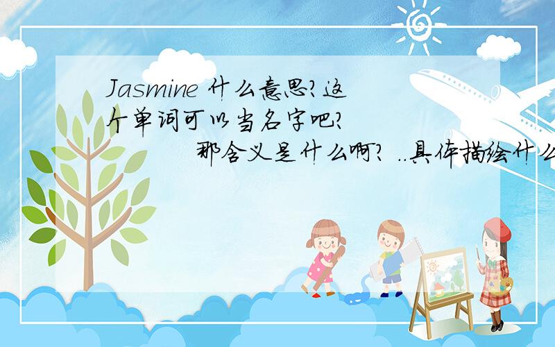Jasmine 什么意思?这个单词可以当名字吧?               那含义是什么啊? ..具体描绘什么?怎么读涅?