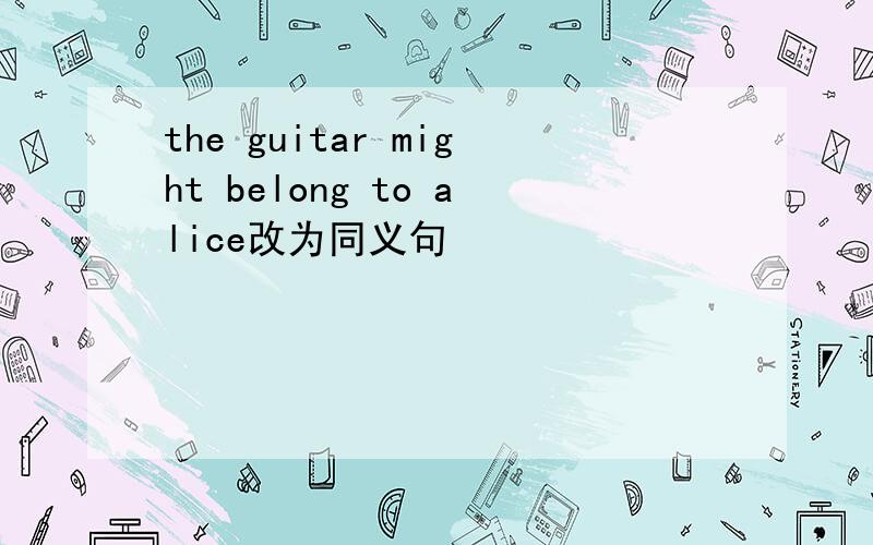 the guitar might belong to alice改为同义句