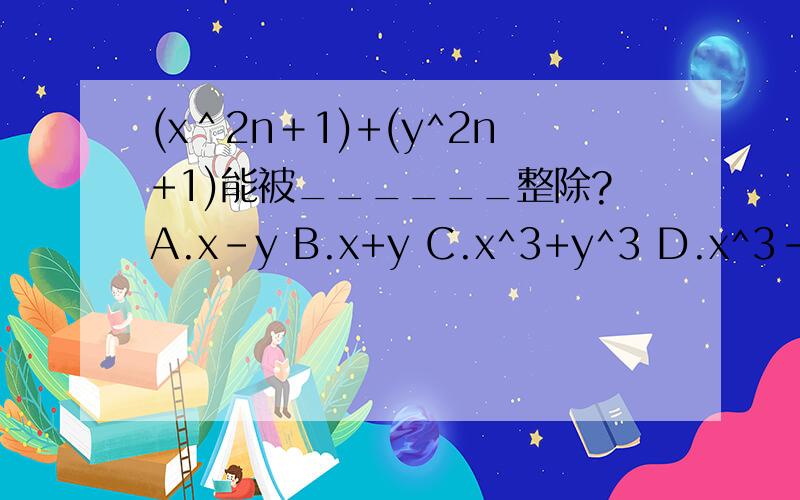 (x＾2n＋1)+(y^2n+1)能被______整除?A.x-y B.x+y C.x^3+y^3 D.x^3-y^3急