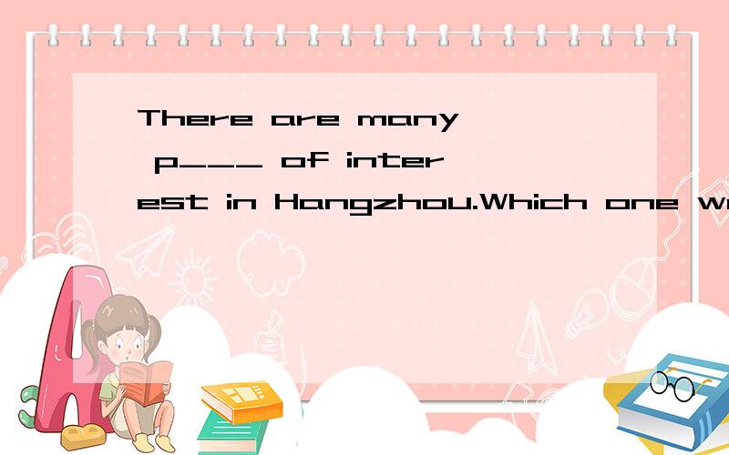 There are many p___ of interest in Hangzhou.Which one would you like to visit first?we are youngThere are many p___ of interest in Hangzhou.Which one would you like to visit first?we are young p___,so we must do something helpfui for the others.He ga