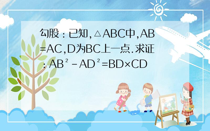 勾股：已知,△ABC中,AB=AC,D为BC上一点.求证：AB²-AD²=BD×CD