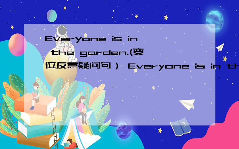 Everyone is in the garden.(变位反意疑问句） Everyone is in the garden,----?帮帮忙，急用。。。。。。