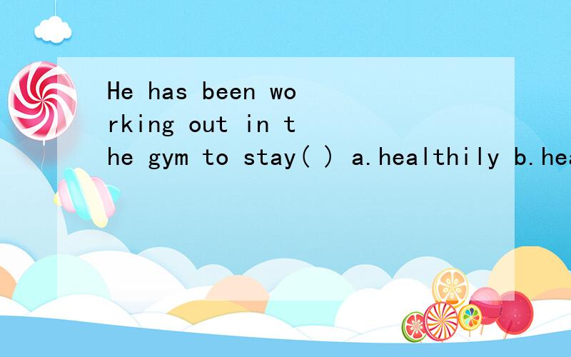 He has been working out in the gym to stay( ) a.healthily b.healthy c.health选b,但我很纠结,这么多年,我学的一直都是keep health=stay health,而且做了无数的题都是health啊,这不是固定搭配吗,我郁闷了.但答案是对