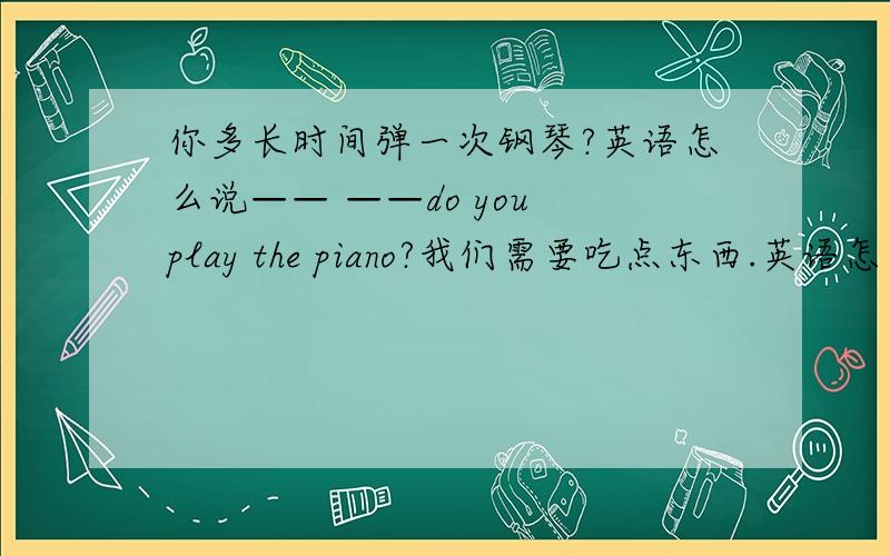 你多长时间弹一次钢琴?英语怎么说—— ——do you play the piano?我们需要吃点东西.英语怎么说We need something—— ——.这是一棵圣诞树.—— —— —— —— ——.Are they happy or unhappy?——A.Yes,the