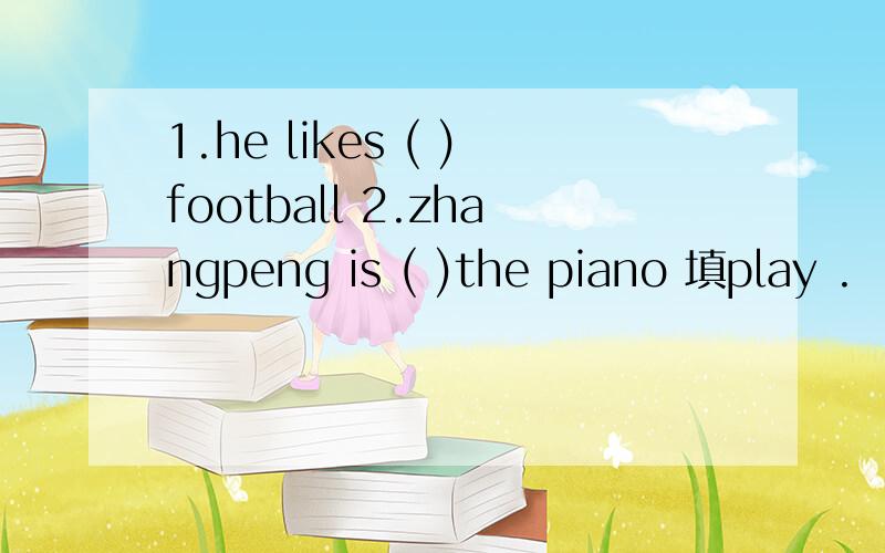 1.he likes ( )football 2.zhangpeng is ( )the piano 填play .