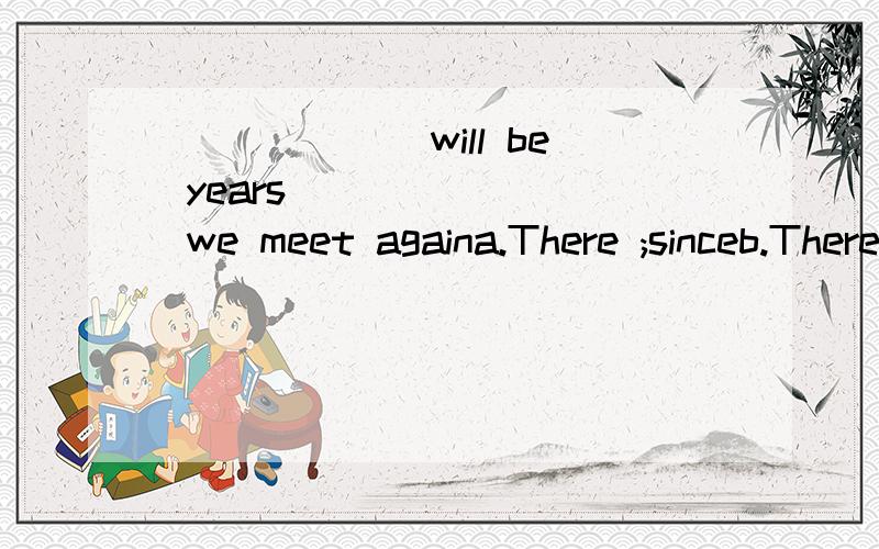 ______ will be years _______ we meet againa.There ;sinceb.There;afterc.It;thatd.It;beforebefore不是应该用在过去式里的吗？