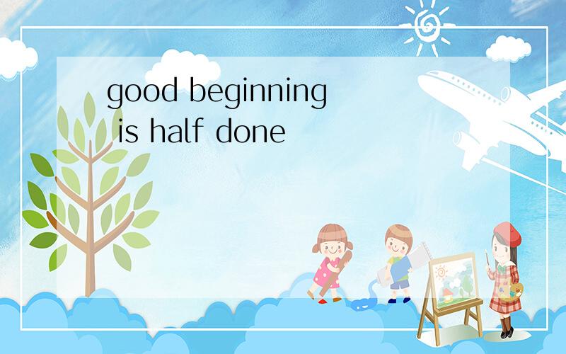 good beginning is half done