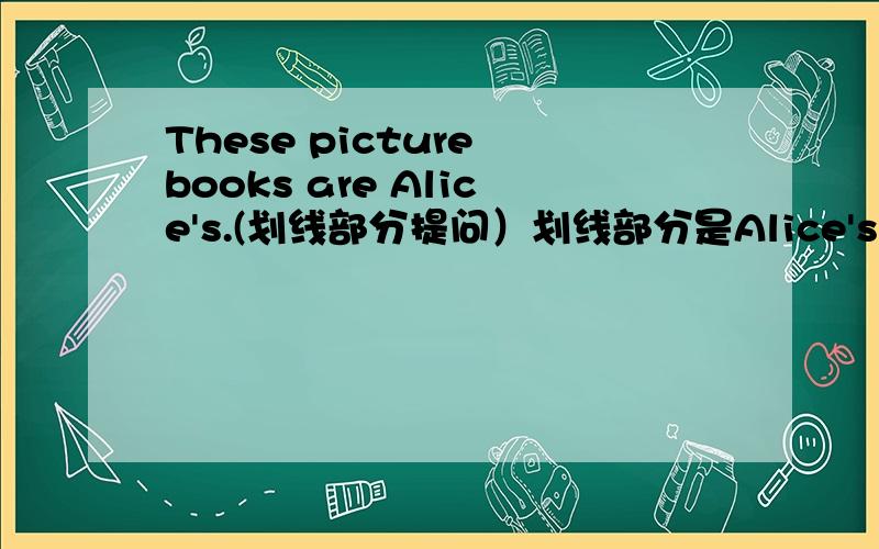 These picture books are Alice's.(划线部分提问）划线部分是Alice's