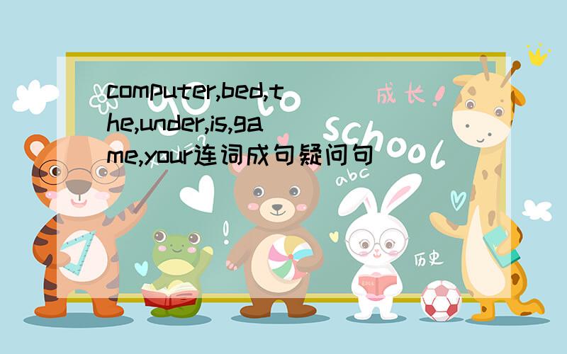 computer,bed,the,under,is,game,your连词成句疑问句