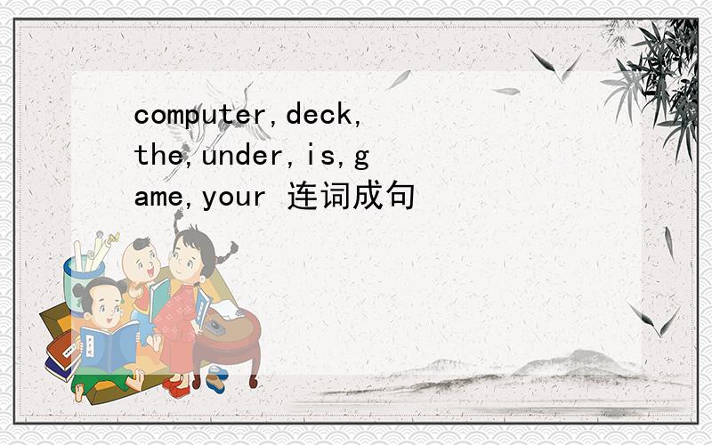 computer,deck,the,under,is,game,your 连词成句