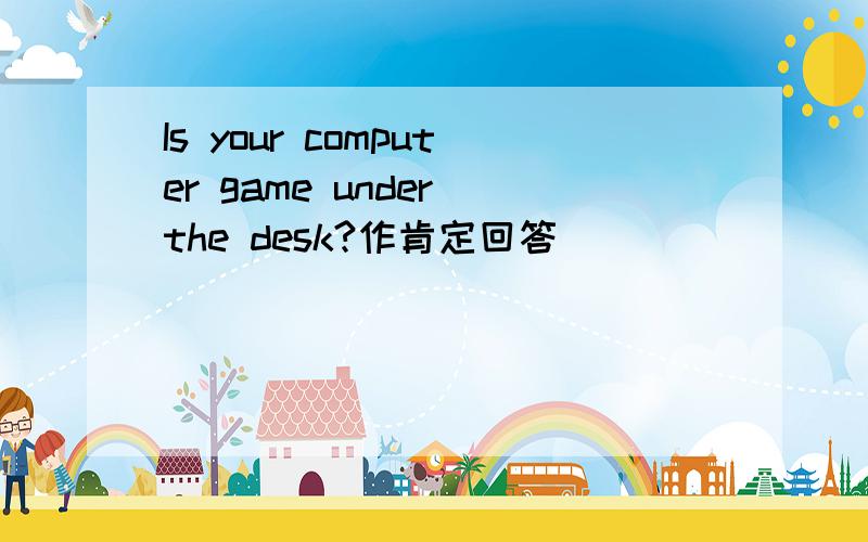Is your computer game under the desk?作肯定回答