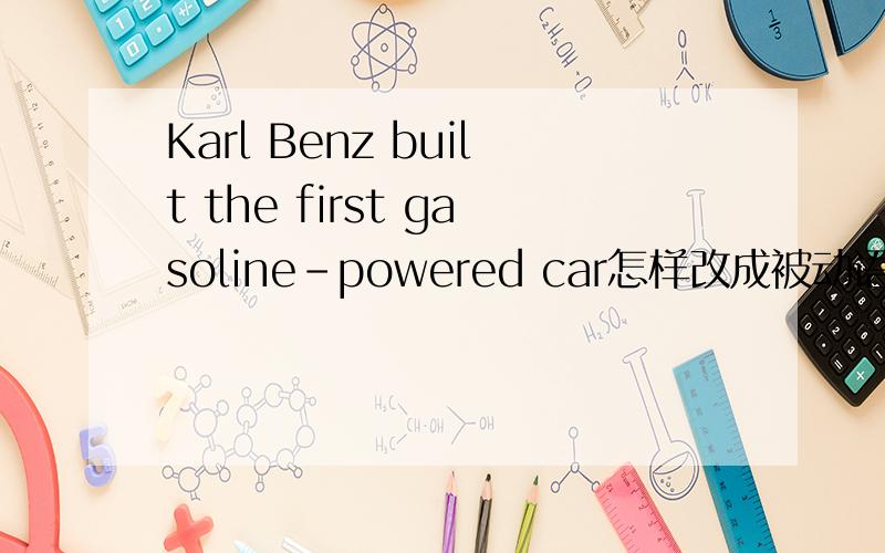 Karl Benz built the first gasoline-powered car怎样改成被动语态