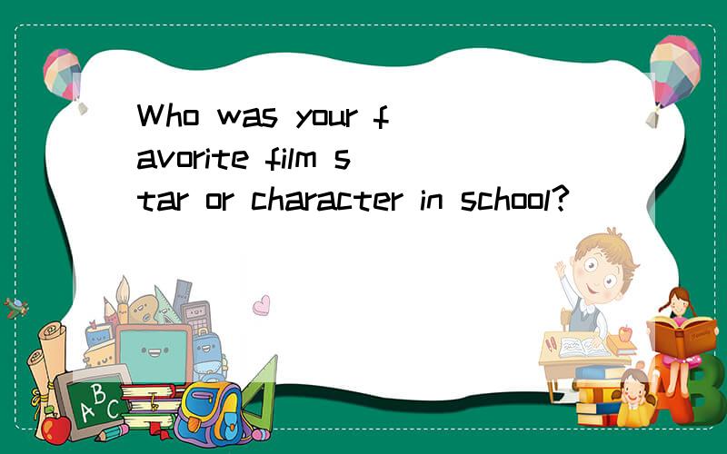 Who was your favorite film star or character in school?