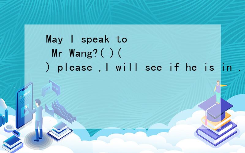 May I speak to Mr Wang?( )( ) please ,I will see if he is in .