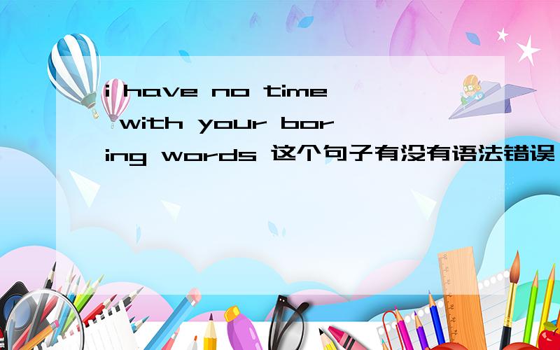 i have no time with your boring words 这个句子有没有语法错误