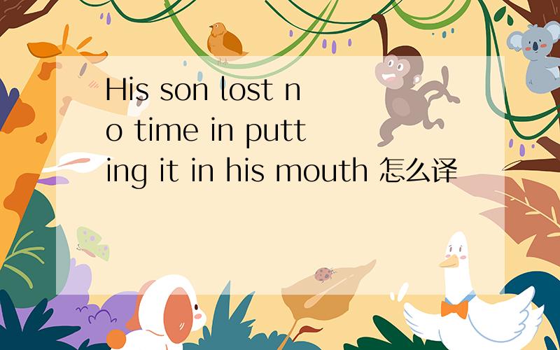 His son lost no time in putting it in his mouth 怎么译