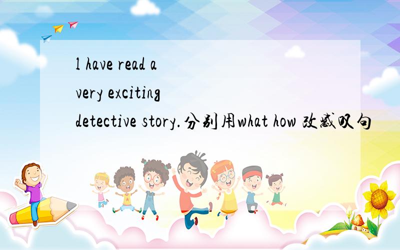 l have read a very exciting detective story.分别用what how 改感叹句