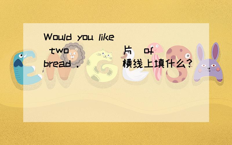 Would you like two____(片)of bread .____横线上填什么?