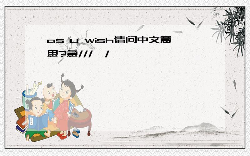 as u wish请问中文意思?急///'/