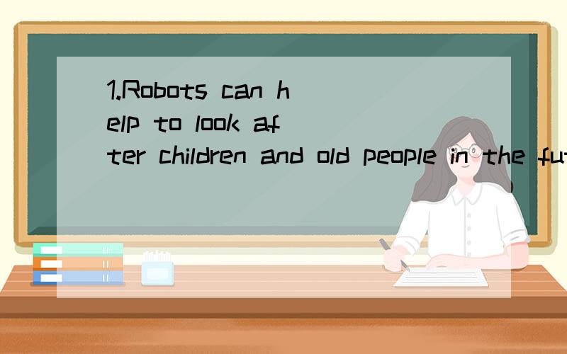 1.Robots can help to look after children and old people in the future .改为同义句Robots can help to ___ ____ children and old people in the future.2.The village is 20 kilometres far away from the city.---------------- ---------- ------ a b c ( )