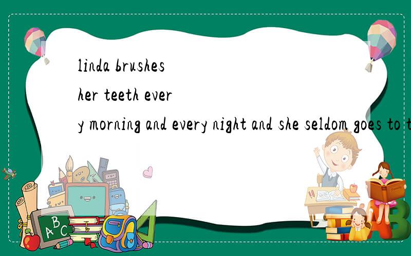 linda brushes her teeth every morning and every night and she seldom goes to the d___