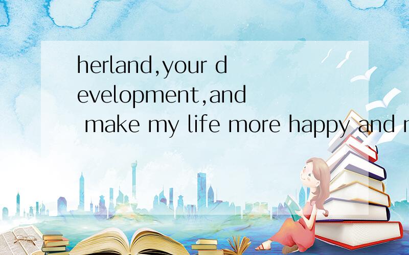 herland,your development,and make my life more happy and make our home more beautiful,I sincerely wish you: