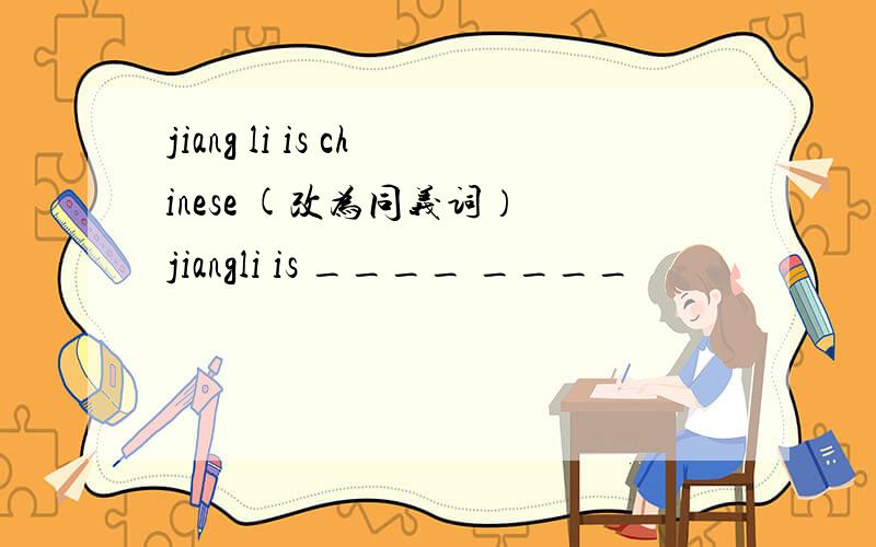 jiang li is chinese (改为同义词） jiangli is ____ ____
