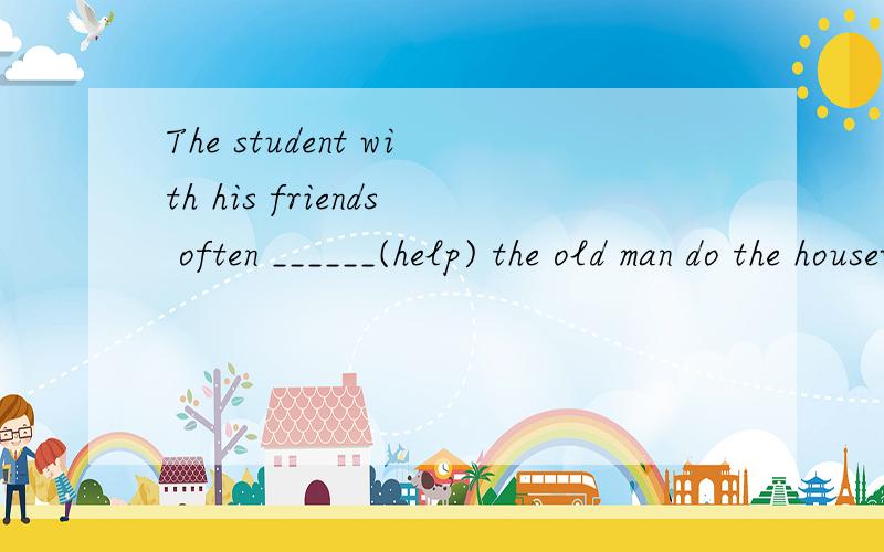 The student with his friends often ______(help) the old man do the housework