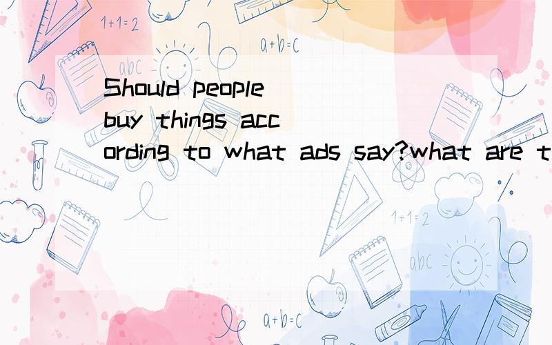 Should people buy things according to what ads say?what are the negative social effects of advertisement?回答的简单一些.几句话就行了.