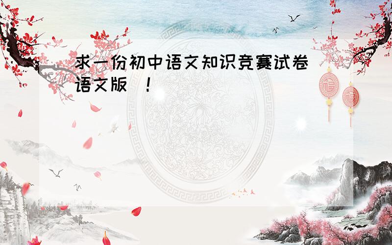 求一份初中语文知识竞赛试卷（语文版）!
