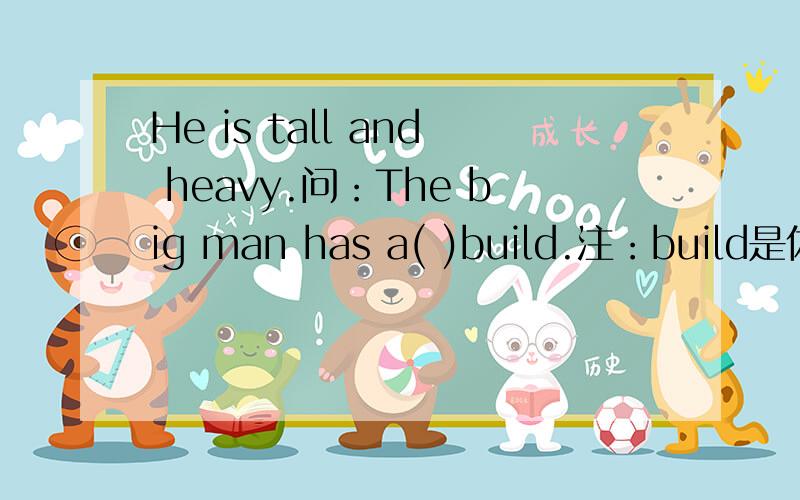 He is tall and heavy.问：The big man has a( )build.注：build是体格,体形的意思,