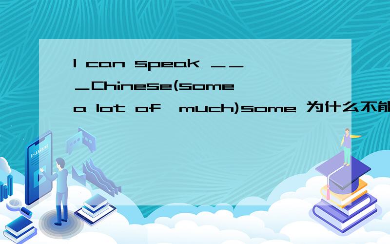 I can speak ＿＿＿Chinese(some,a lot of,much)some 为什么不能选a lot of或much