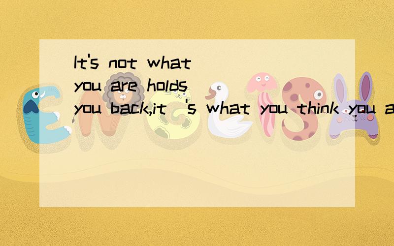 It's not what you are holds you back,it\'s what you think you are not.的翻译是什么