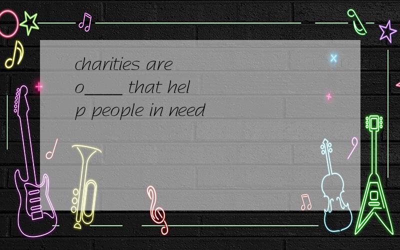 charities are o____ that help people in need