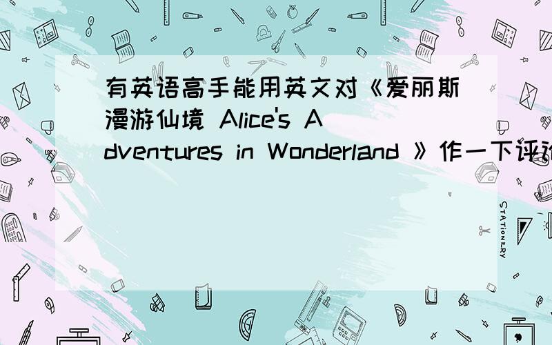 有英语高手能用英文对《爱丽斯漫游仙境 Alice's Adventures in Wonderland 》作一下评论吗,记得一定用英文哦
