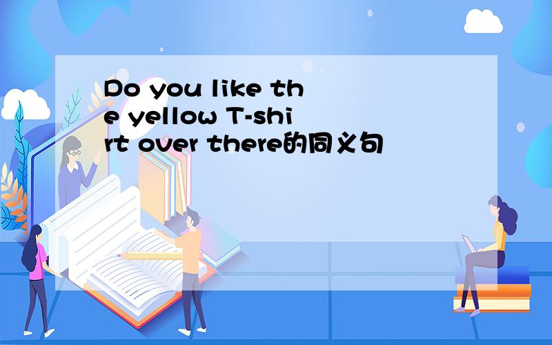 Do you like the yellow T-shirt over there的同义句