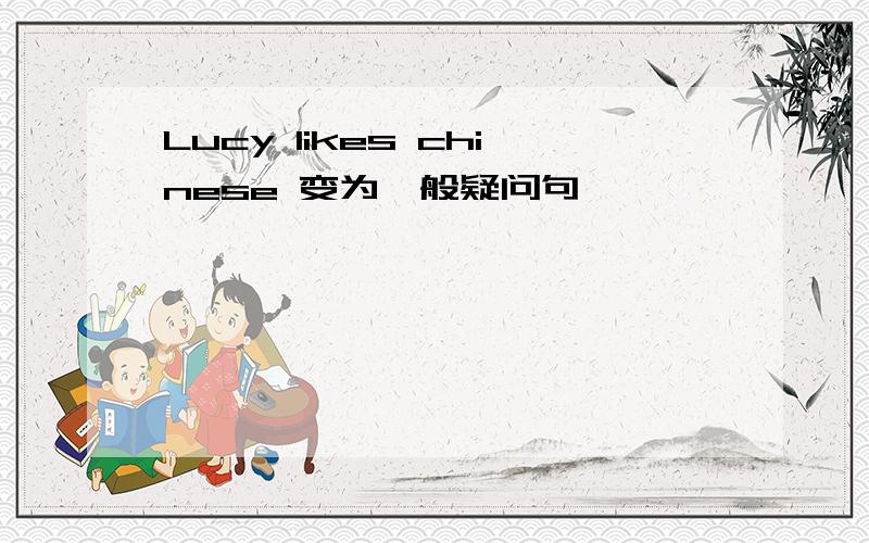 Lucy likes chinese 变为一般疑问句
