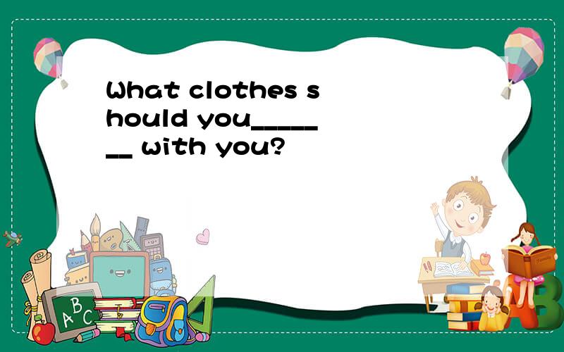 What clothes should you_______ with you?