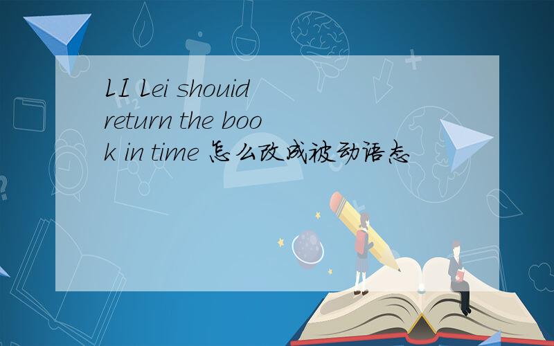 LI Lei shouid return the book in time 怎么改成被动语态
