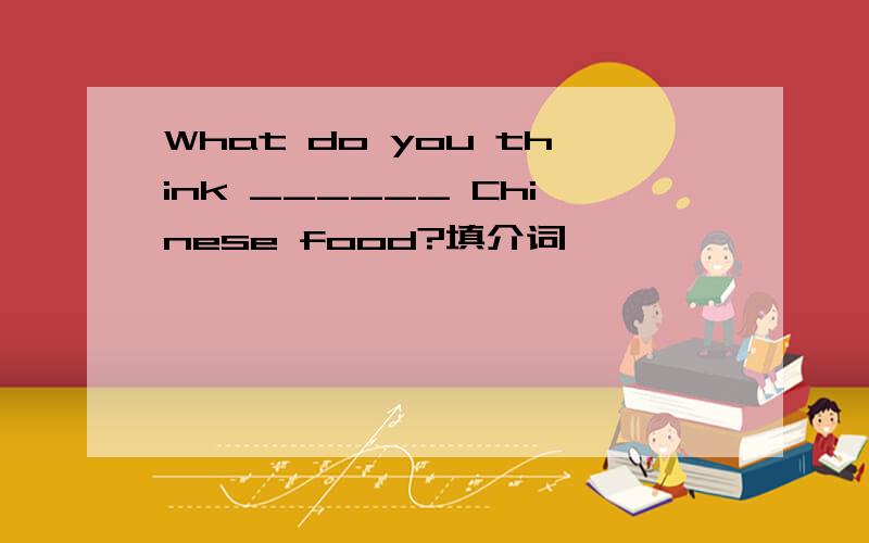 What do you think ______ Chinese food?填介词,