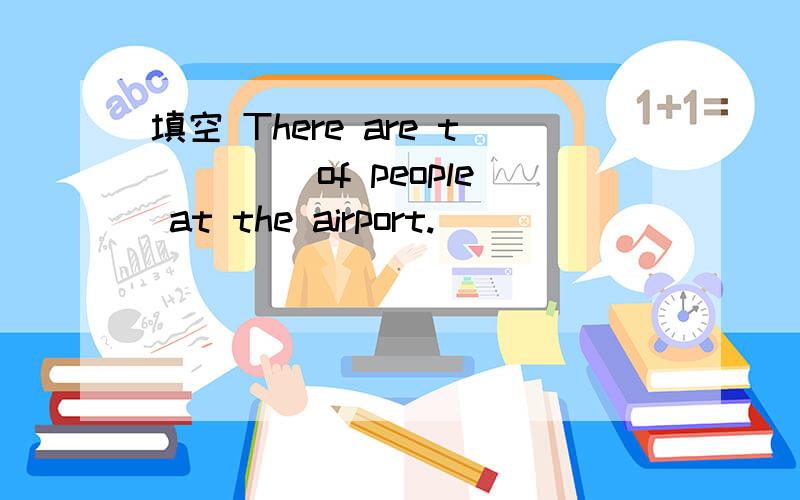 填空 There are t____ of people at the airport.