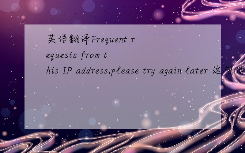 英语翻译Frequent requests from this IP address,please try again later 这句话的意思...
