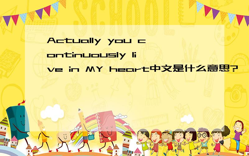 Actually you continuously live in MY heart中文是什么意思?